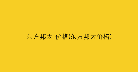 东方邦太 价格(东方邦太价格)